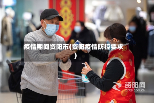 疫情期间资阳市(资阳疫情防控要求)-第3张图片