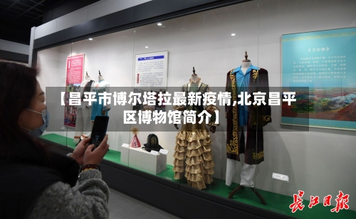 【昌平市博尔塔拉最新疫情,北京昌平区博物馆简介】-第3张图片