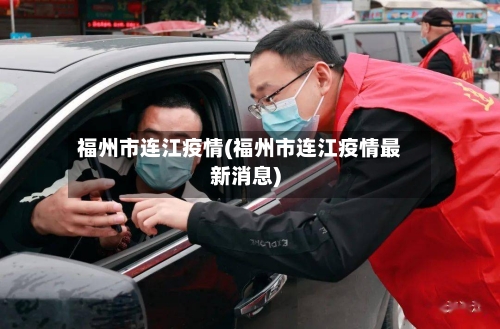 福州市连江疫情(福州市连江疫情最新消息)-第2张图片