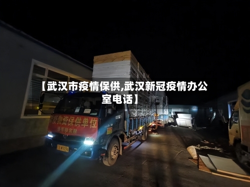 【武汉市疫情保供,武汉新冠疫情办公室电话】
