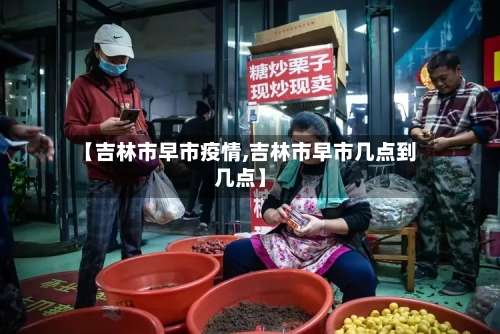 【吉林市早市疫情,吉林市早市几点到几点】