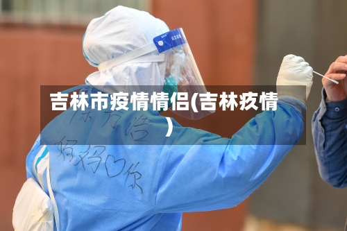 吉林市疫情情侣(吉林疚情)