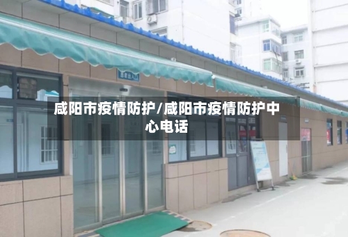 咸阳市疫情防护/咸阳市疫情防护中心电话-第2张图片
