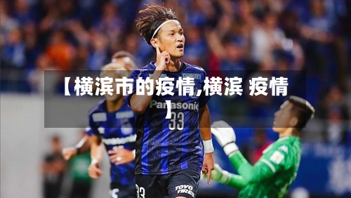 【横滨市的疫情,横滨 疫情】-第3张图片