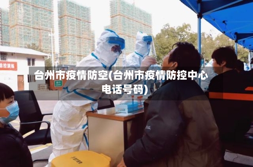 台州市疫情防空(台州市疫情防控中心电话号码)