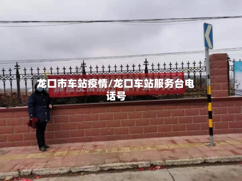 龙口市车站疫情/龙口车站服务台电话号