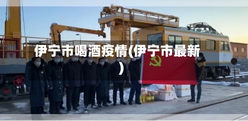 伊宁市喝酒疫情(伊宁市最新)-第3张图片