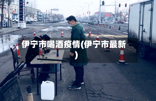 伊宁市喝酒疫情(伊宁市最新)-第1张图片