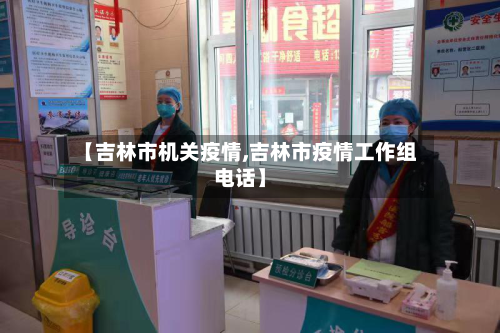 【吉林市机关疫情,吉林市疫情工作组电话】-第2张图片