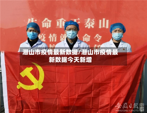 潜山市疫情最新数据/潜山市疫情最新数据今天新增