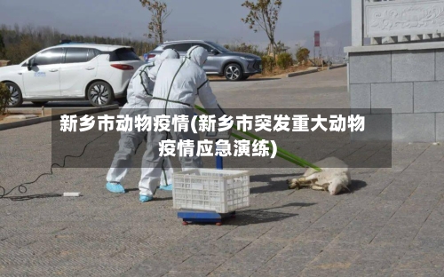 新乡市动物疫情(新乡市突发重大动物疫情应急演练)