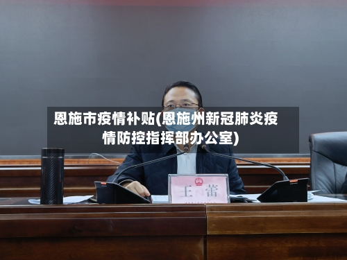 恩施市疫情补贴(恩施州新冠肺炎疫情防控指挥部办公室)