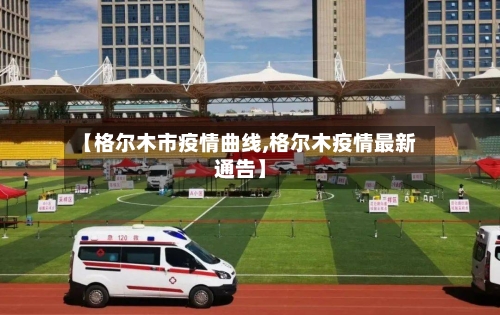 【格尔木市疫情曲线,格尔木疫情最新通告】-第3张图片