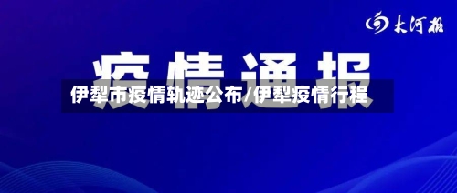 伊犁市疫情轨迹公布/伊犁疫情行程