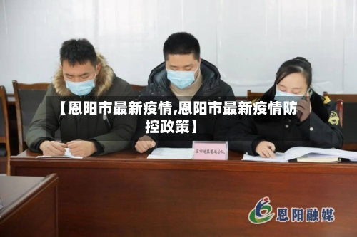 【恩阳市最新疫情,恩阳市最新疫情防控政策】