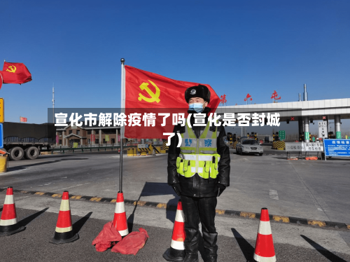 宣化市解除疫情了吗(宣化是否封城了)-第2张图片