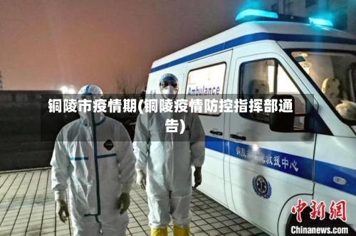 铜陵市疫情期(铜陵疫情防控指挥部通告)