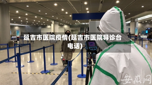 延吉市医院疫情(延吉市医院导诊台电话)