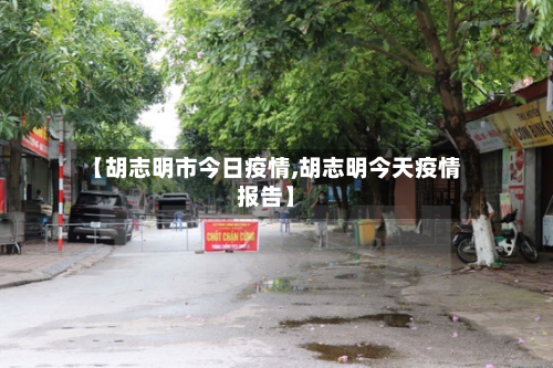 【胡志明市今日疫情,胡志明今天疫情报告】