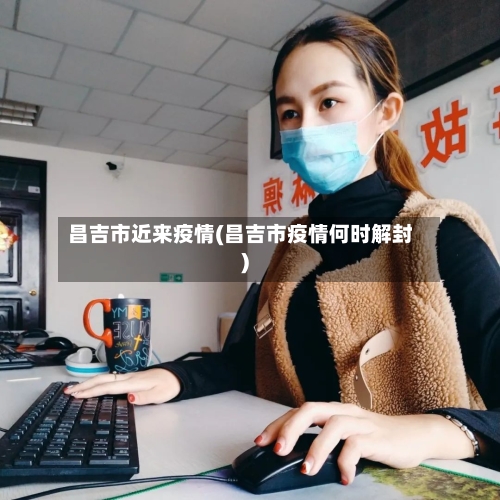 昌吉市近来疫情(昌吉市疫情何时解封)-第2张图片