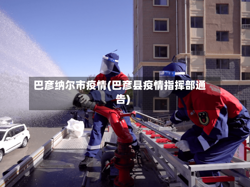 巴彦纳尔市疫情(巴彦县疫情指挥部通告)