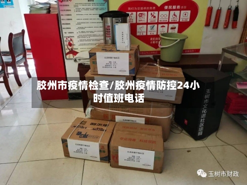 胶州市疫情检查/胶州疫情防控24小时值班电话