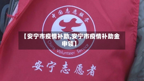 【安宁市疫情补助,安宁市疫情补助金申领】