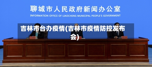 吉林市台办疫情(吉林市疫情防控发布会)