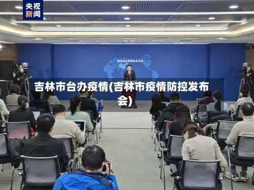 吉林市台办疫情(吉林市疫情防控发布会)-第2张图片