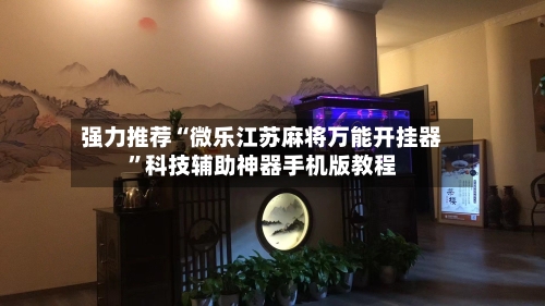 强力推荐“微乐江苏麻将万能开挂器”科技辅助神器手机版教程