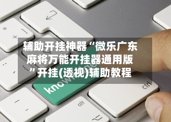 辅助开挂神器“微乐广东麻将万能开挂器通用版”开挂(透视)辅助教程-第2张图片