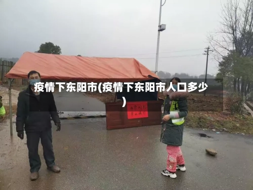疫情下东阳市(疫情下东阳市人口多少)