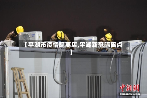 【平湖市疫情隔离店,平湖新冠隔离点】