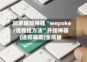 玩家辅助神器“wepoker透视挂方法”开挂神器{透视辅助}全揭秘-第3张图片