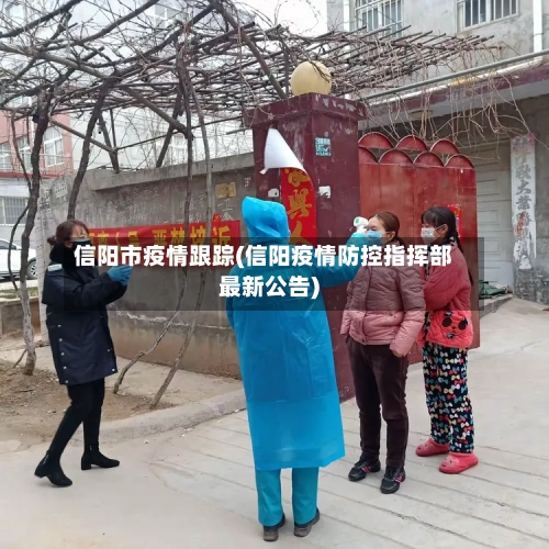 信阳市疫情跟踪(信阳疫情防控指挥部最新公告)