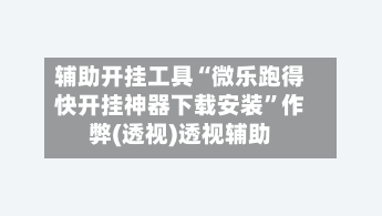 辅助开挂工具“微乐跑得快开挂神器下载安装”作弊(透视)透视辅助-第3张图片