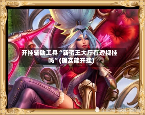 开挂辅助工具“新蛮王大厅有透视挂吗”(确实能开挂)-第2张图片