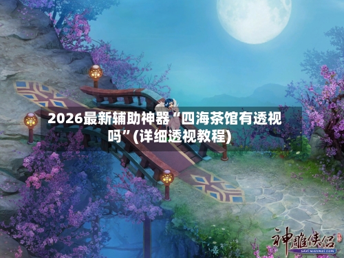2026最新辅助神器“四海茶馆有透视吗”(详细透视教程)-第2张图片
