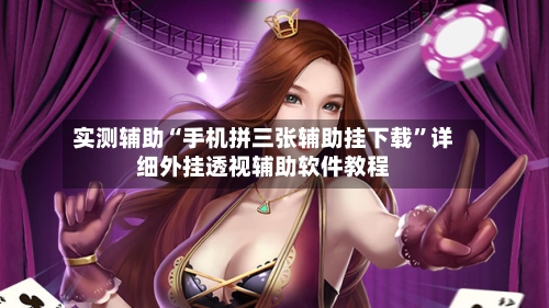 实测辅助“手机拼三张辅助挂下载”详细外挂透视辅助软件教程