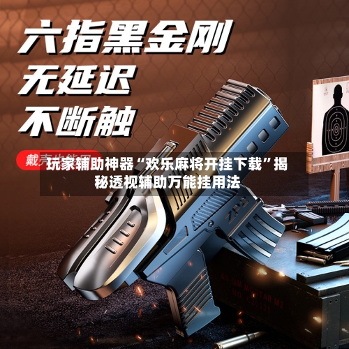 玩家辅助神器“欢乐麻将开挂下载”揭秘透视辅助万能挂用法