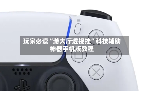 玩家必读“游大厅透视挂”科技辅助神器手机版教程-第2张图片