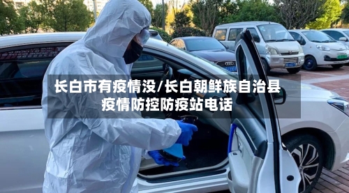 长白市有疫情没/长白朝鲜族自治县疫情防控防疫站电话-第3张图片