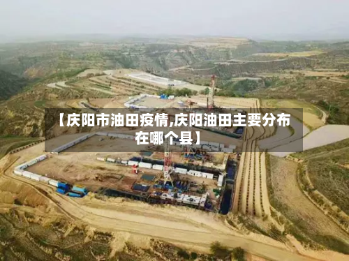 【庆阳市油田疫情,庆阳油田主要分布在哪个县】