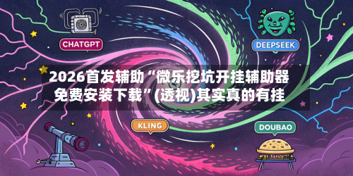 2026首发辅助“微乐挖坑开挂辅助器免费安装下载”(透视)其实真的有挂-第3张图片