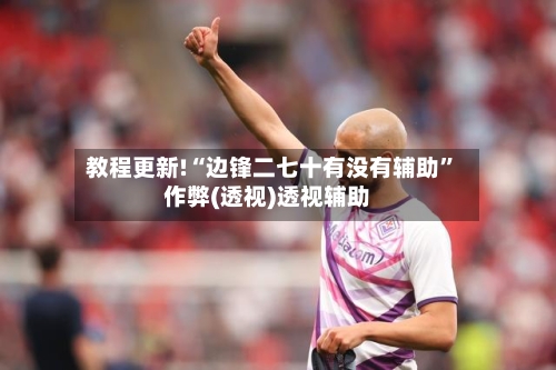 教程更新!“边锋二七十有没有辅助	”作弊(透视)透视辅助-第2张图片