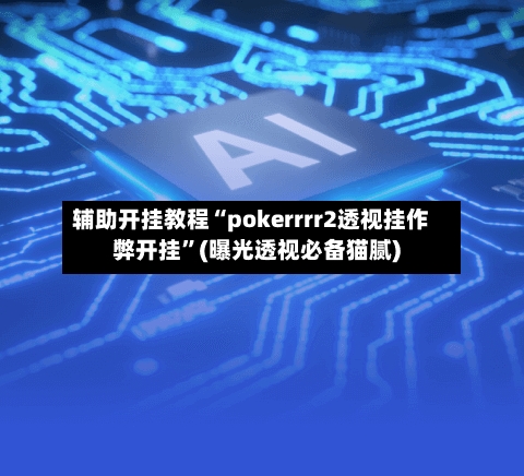 辅助开挂教程“pokerrrr2透视挂作弊开挂	”(曝光透视必备猫腻)-第2张图片