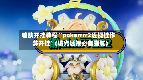 辅助开挂教程“pokerrrr2透视挂作弊开挂”(曝光透视必备猫腻)-第3张图片