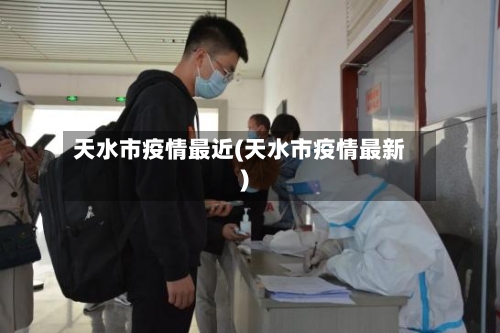天水市疫情最近(天水市疫情最新)-第2张图片