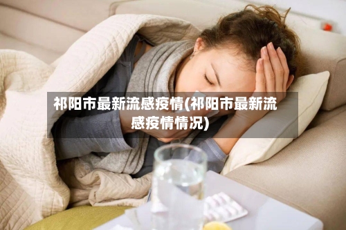 祁阳市最新流感疫情(祁阳市最新流感疫情情况)