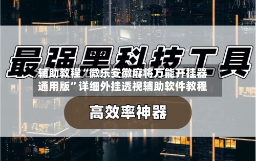 辅助教程“微乐安徽麻将万能开挂器通用版”详细外挂透视辅助软件教程-第3张图片